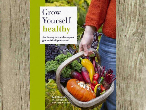 Grow Yourself Healthy - Beth Marshall Gardening to transform your gut health all year round. Beth Marshall shows you how with a wealth of gut-friendly crops, projects recipes & planting plans.